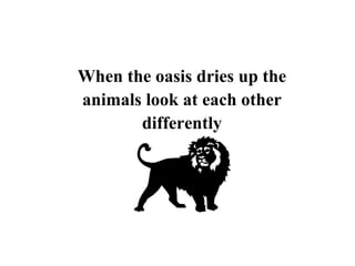 When the oasis dries up the
animals look at each other
       differently
 