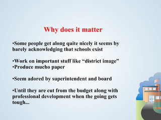 Why does it matter
•Some people get along quite nicely it seems by
barely acknowledging that schools exist

•Work on important stuff like “district image”
•Produce mucho paper

•Seem adored by superintendent and board

•Until they are cut from the budget along with
professional development when the going gets
tough...
 