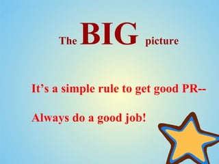 The   BIG        picture



It’s a simple rule to get good PR--

Always do a good job!
 
