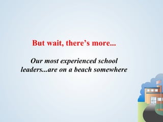 But wait, there’s more...

   Our most experienced school
leaders...are on a beach somewhere
 