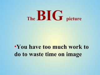 The   BIG     picture




•You have too much work to
do to waste time on image
 