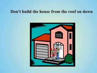 Don't build the house from the roof on down
 