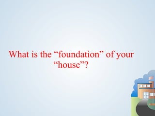 What is the “foundation” of your
            “house”?
 