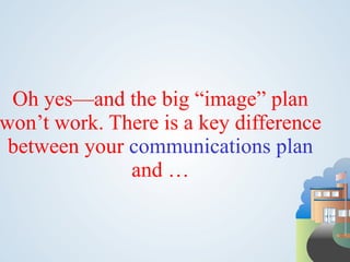 Oh yes—and the big “image” plan
won’t work. There is a key difference
 between your communications plan
              and …
 