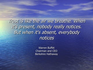 Trust is like the air we breathe. When
  it's present, nobody really notices.
    But when it's absent, everybody
                 notices
                Warren Buffet
             Chairman and CEO
             Berkshire Hathaway
 