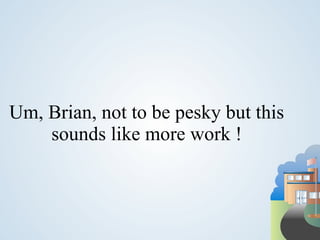Um, Brian, not to be pesky but this
    sounds like more work !
 