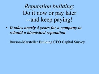 Reputation building:
         Do it now or pay later
          --and keep paying!
• It takes nearly 4 years for a company to
  rebuild a blemished reputation

  Burson-Marsteller Building CEO Capital Survey
 