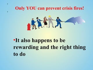  

    Only YOU can prevent crisis fires!
 




    •It also happens to be
    rewarding and the right thing
    to do
 