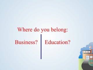 Where do you belong:

Business?   Education?
 