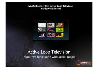 Nikolai Fasting, CEO Active Loop Television
              nf@active-loop.com




  Active Loop Television
What we have done with social media
 
