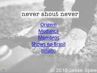 Origem
   Mudança
  Membros
Shows no Brasil
    Intuito
 