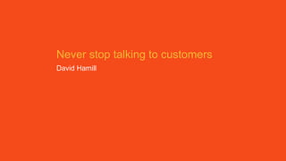 Never stop talking to customers
David Hamill
 