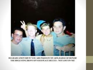 HSGRADUATION!RIPJV!YOUAREINKEDONMYARM,BADGEOFHONOR!
THEDISGUSTINGIRONYOFYOURPEACEDEUCES–NOTLOSTONME!
 