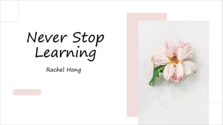 Never Stop
Learning
Rachel Hong
 