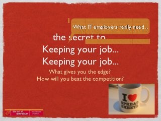 What IT employers really need...



  THE SECRET TO
KEEPING YOUR JOB...
   What gives you the edge?
How will you beat the competition?
 