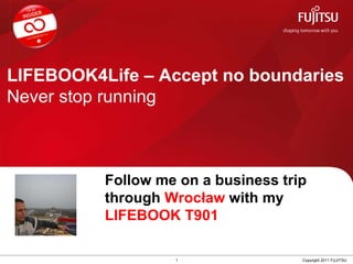 LIFEBOOK4Life – Accept no boundaries Never stop running 1 Copyright 2011 FUJITSU Follow me on a business trip through  Wrocław  with my  LIFEBOOK T901 
