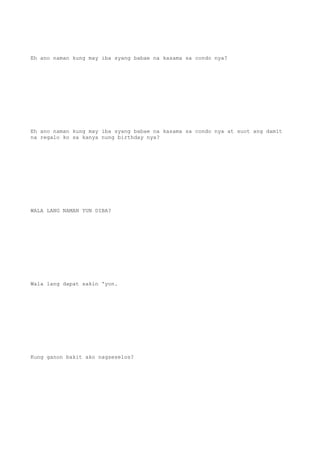 Eh ano naman kung may iba syang babae na kasama sa condo nya?
Eh ano naman kung may iba syang babae na kasama sa condo nya at suot ang damit
na regalo ko sa kanya nung birthday nya?
WALA LANG NAMAN YUN DIBA?
Wala lang dapat sakin 'yon.
Kung ganon bakit ako nagseselos?
 
