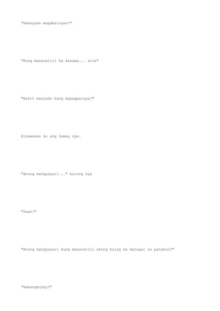 "Hahayaan magdesisyon?"
"Kung mananatili ka kasama... sila"
"Bakit masyado kang mapagparaya?"
Hinawakan ko ang kamay nya.
"Anong mangyayari..." bulong nya
"Saan?"
"Anong mangyayari kung mananatili akong bulag sa matagal na panahon?"
"Habangbuhay?"
 