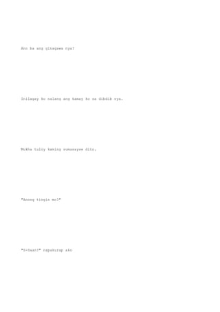 Ano ba ang ginagawa nya?
Inilagay ko nalang ang kamay ko sa dibdib nya.
Mukha tuloy kaming sumasayaw dito.
"Anong tingin mo?"
"S-Saan?" napakurap ako
 