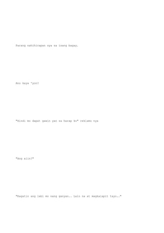 Parang nahihirapan sya sa isang bagay.
Ano kaya 'yon?
"Hindi mo dapat gawin yan sa harap ko" reklamo nya
"Ang alin?"
"Kagatin ang labi mo nang ganyan.. Lalo na at magkalapit tayo.."
 