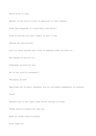 Nginitian ko si kuya.
Umandar na ang kotse at hindi ko mapigilan na hindi kabahan.
Paano kami magsasama sa iisang bahay nang ganito?
Hindi pa malinaw ang lahat tungkol sa amin ni Red.
Huminga ako nang malalim.
Gusto ko syang tanungin pero hindi ko magawang ibuka ang bibig ko.
Ang awkward ng position ko.
Pagkatapos ng halik na 'yon.
Ano na ang sunod na mangyayari?
"Nilalamig ka ba?"
Napalingon ako sa kanya. Nakakunot ang noo nya habang nagmamaneho ng sasakyan.
"Huh?"
Tumingin sya sa akin saglit bago muling tumingin sa harap.
"Mukha kasing nilalamig ka" sabi nya
Mukha ba talaga akong nilalamig?
Hindi naman ah?
 