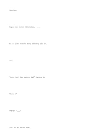Umuulan.
Kapag nga naman minamalas. -___-
Malas yata kasama tong babaeng ito eh.
Tsk!
"Pano yan? May payong ka?" tanong ko
"Wala e"
Ampupu -___-
Sabi na eh malas sya.
 
