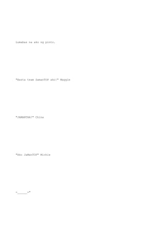 Lumabas na ako ng pinto.
"Basta team SamanTOP ako!" Maggie
"JAMANTHA!" China
"Ako JaManTOP" Michie
=______="
 