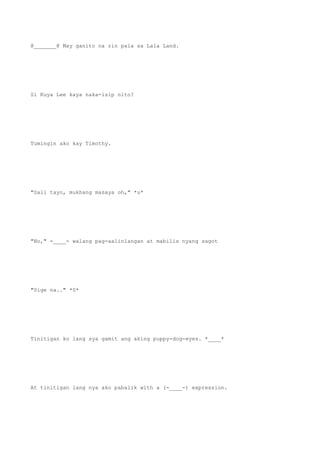 @_______@ May ganito na rin pala sa Lala Land.
Si Kuya Lee kaya naka-isip nito?
Tumingin ako kay Timothy.
"Sali tayo, mukhang masaya oh," *u*
"No," -____- walang pag-aalinlangan at mabilis nyang sagot
"Sige na.." *0*
Tinitigan ko lang sya gamit ang aking puppy-dog-eyes. *____*
At tinitigan lang nya ako pabalik with a (-____-) expression.
 