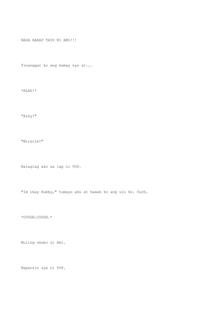 NASA HARAP TAYO NI AMI!!!
Tinanggal ko ang kamay nya at...
*BLAG!*
"Aray!"
"Miracle!"
Nalaglag ako sa lap ni TOP.
"Im okay Hubby," tumayo ako at hawak ko ang ulo ko. Ouch.
*COUGH.COUGH.*
Muling umubo si Ami.
Napansin sya ni TOP.
 