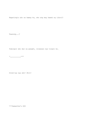 Napatingin ako sa kamay ko, ako ang may hawak ng libro?!
Paanong...?
Tumingin ako dun sa panget, iniwasan nya tingin ko.
-___________-++
Sinet-up nya ako! Shit!
***Samantha's POV
 