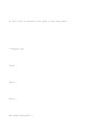 At kahit hindi ko kasalanan hindi pwede na wala akong gawin..
***Audrey's POV
Leche...
Nyeta...
Malas...
May kasama pang pangit...
 