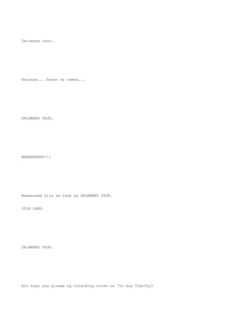 Dalawang taon.
Halaaaa... Hayan na naman...
DALAWANG TAON.
WAAAHHHHHH!!!
Magkasama sila sa loob ng DALAWANG TAON.
SILA LANG.
DALAWANG TAON.
Ano kaya ang ginawa ng talanding nurse na 'to kay Timothy?
 