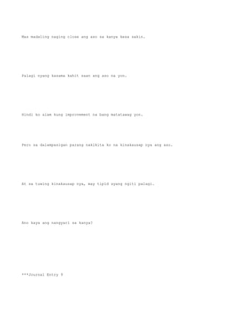 Mas madaling naging close ang aso sa kanya kesa sakin.
Palagi nyang kasama kahit saan ang aso na yon.
Hindi ko alam kung improvement na bang matatawag yon.
Pero sa dalampasigan parang nakikita ko na kinakausap nya ang aso.
At sa tuwing kinakausap nya, may tipid syang ngiti palagi.
Ano kaya ang nangyari sa kanya?
***Journal Entry 9
 