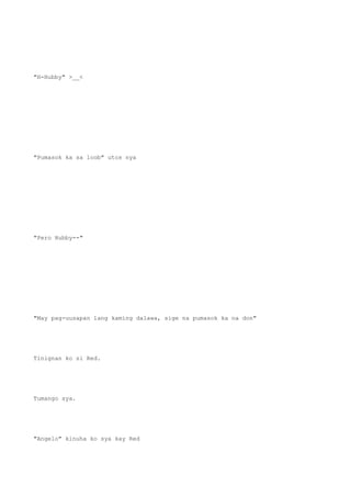 "H-Hubby" >__<
"Pumasok ka sa loob" utos nya
"Pero Hubby--"
"May pag-uusapan lang kaming dalawa, sige na pumasok ka na don"
Tinignan ko si Red.
Tumango sya.
"Angelo" kinuha ko sya kay Red
 