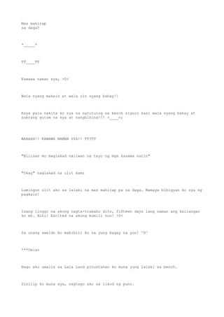 Mas mahirap
sa daga?
*_____*
TT____TT
Kawawa naman sya, >0<
Wala syang makain at wala rin syang bahay!!
Kaya pala nakita ko sya na natutulog sa bench siguro kasi wala syang bahay at
sobrang gutom na sya at nanghihina!!! >____<;
WAAAHH!! KAWAWA NAMAN SYA!! TT3TT
"Bilisan mo maglakad naiiwan na tayo ng mga kasama natin"
"Okay" naglakad na ulit kami
Lumingon ulit ako sa lalaki na mas mahirap pa sa daga. Mamaya bibigyan ko sya ng
pagkain!
Isang linggo na akong nagta-trabaho dito, fifteen days lang naman ang kailangan
ko eh. Hihi! Excited na akong bumili nun! >0<
Sa unang sweldo ko mabibili ko na yung bagay na yon! ^0^
***Uwian
Bago ako umalis sa Lala Land pinuntahan ko muna yung lalaki sa bench.
Sinilip ko muna sya, nagtago ako sa likod ng puno.
 