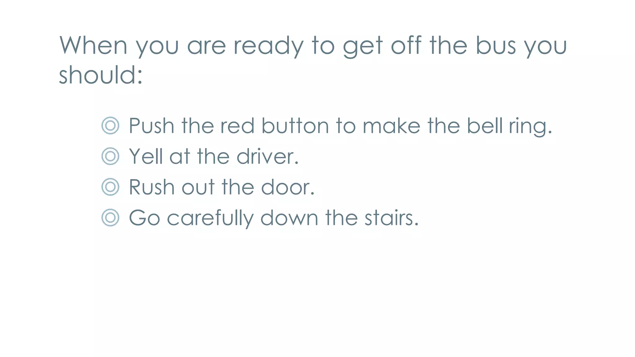 When you are ready to get off the bus you
should:
◎ Push the red button to make the bell ring.
◎ Yell at the driver.
◎ Rush out the door.
◎ Go carefully down the stairs.
 