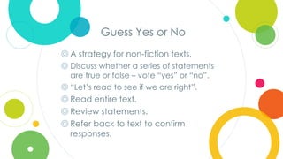 Click to edit
Master title style
Guess Yes or No
◎ A strategy for non-fiction texts.
◎ Discuss whether a series of statements
are true or false – vote “yes” or “no”.
◎ “Let’s read to see if we are right”.
◎ Read entire text.
◎ Review statements.
◎ Refer back to text to confirm
responses.
 