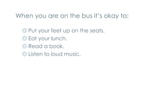 When you are on the bus it’s okay to:
◎ Put your feet up on the seats.
◎ Eat your lunch.
◎ Read a book.
◎ Listen to loud music.
 