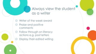 Click to edit
Master title style
Always view the student
as a writer
◎ Writer of the week award
◎ Praise and positive
comments
◎ Follow through on literacy
actions e.g. post letters
◎ Display their edited writing
 