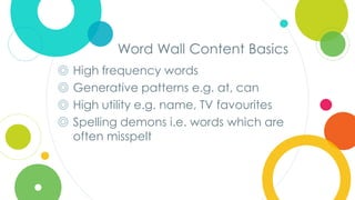 Click to edit
Master title style
Word Wall Content Basics
◎ High frequency words
◎ Generative patterns e.g. at, can
◎ High utility e.g. name, TV favourites
◎ Spelling demons i.e. words which are
often misspelt
 
