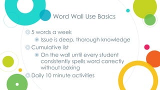Click to edit
Master title style
Word Wall Use Basics
◎ 5 words a week
◉ Issue is deep, thorough knowledge
◎ Cumulative list
◉ On the wall until every student
consistently spells word correctly
without looking
◎ Daily 10 minute activities
 