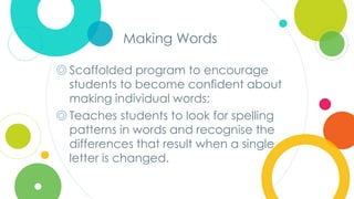 Click to edit
Master title style
Making Words
◎ Scaffolded program to encourage
students to become confident about
making individual words;
◎ Teaches students to look for spelling
patterns in words and recognise the
differences that result when a single
letter is changed.
 