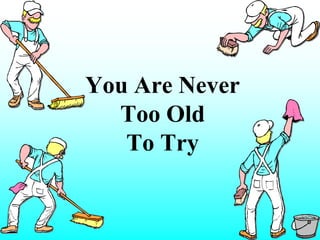 You Are Never
  Too Old
   To Try
 