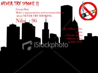 NEVER TRY SMOKE !! Group Duty Make a argumentation and recommendation  about NEVER TRY SMOKING Nilai  : 96 By: 1.Rony Ashfa 2.Iwin  3.Nanda Aditya 4.Kidaus Nizar 5.Adhe Nora 