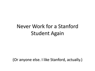 Never Work for a Stanford Student Again (Or anyone else. I like Stanford, actually.) 