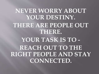 NEVER WORRY ABOUT 
YOUR DESTINY. 
THERE ARE PEOPLE OUT 
THERE. 
YOUR TASK IS TO - 
REACH OUT TO THE 
RIGHT PEOPLE AND STAY 
CONNECTED. 
