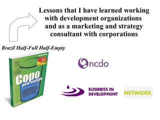 Lessons that I have learned working with development organizations  and as a marketing and strategy consultant with corporations Brazil Half-Full Half-Empty 