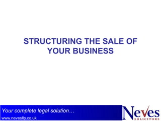 STRUCTURING THE SALE OF
               YOUR BUSINESS




Your complete legal solution…
www.nevesllp.co.uk
 