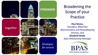 STRONGER
Strategies
for success
2015 Partner Conference
together
Broadening the
Scope of your
Practice
Paul Neveu,
President, BPAS Plan
Administration and Recordkeeping
Services, and
Elizabeth Kaido,
Sales Relationship Manager
 