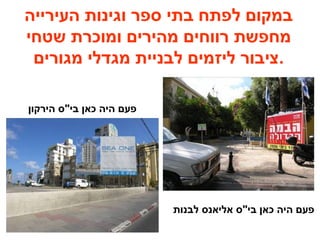 ‫העירייה‬ ‫וגינות‬ ‫ספר‬ ‫בתי‬ ‫לפתח‬ ‫במקום‬
‫שטחי‬ ‫ומוכרת‬ ‫מהירים‬ ‫רווחים‬ ‫מחפשת‬
‫מגורים‬ ‫מגדלי‬ ‫לבניית‬ ‫ליזמים‬ ‫.ציבור‬
‫הירקון‬ ‫בי"ס‬ ‫כאן‬ ‫היה‬ ‫פעם‬
‫לבנות‬ ‫אליאנס‬ ‫בי"ס‬ ‫כאן‬ ‫היה‬ ‫פעם‬
 